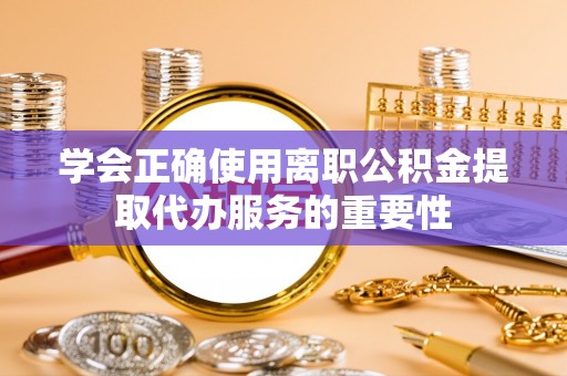 巴林左旗学会正确使用离职公积金提取代办服务的重要性