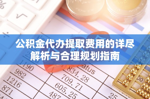 巴林左旗公积金代办提取费用的详尽解析与合理规划指南
