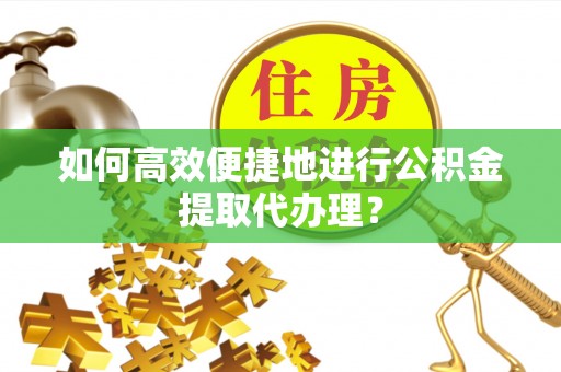 巴林左旗如何高效便捷地进行公积金提取代办理？