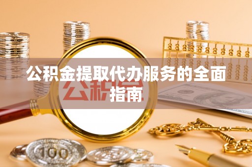 巴林左旗公积金提取代办服务的全面指南