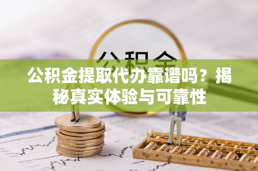巴林左旗公积金提取代办靠谱吗？揭秘真实体验与可靠性