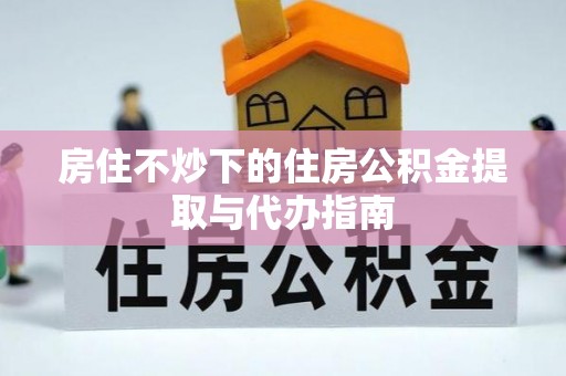 巴林左旗房住不炒下的住房公积金提取与代办指南