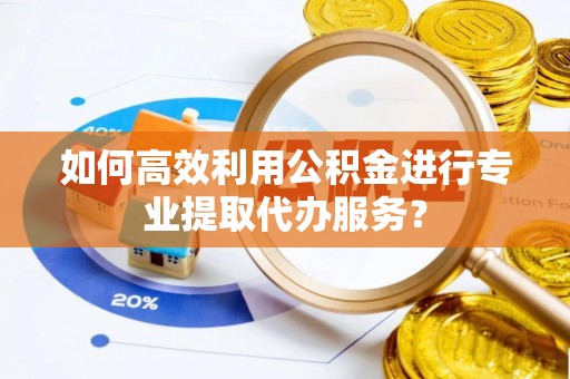 巴林左旗如何高效利用公积金进行专业提取代办服务？