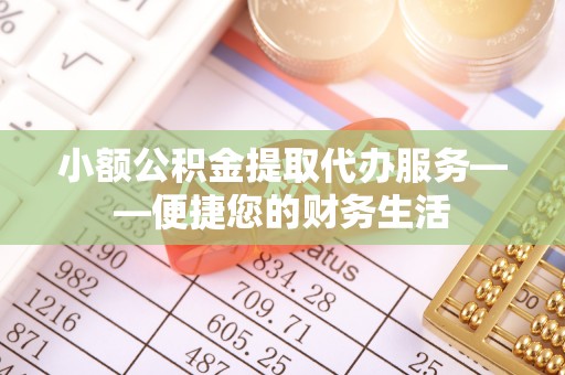 巴林左旗小额公积金提取代办服务——便捷您的财务生活
