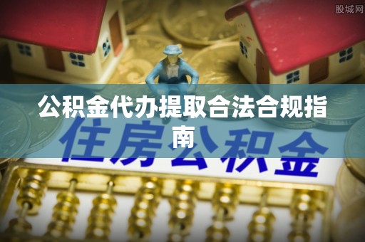 巴林左旗公积金代办提取合法合规指南