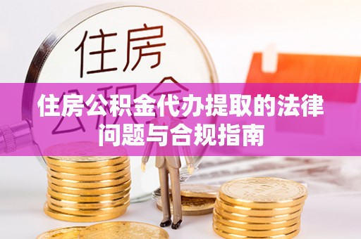 巴林左旗住房公积金代办提取的法律问题与合规指南