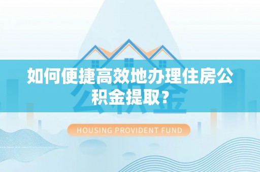 巴林左旗如何便捷高效地办理住房公积金提取？