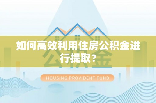 巴林左旗如何高效利用住房公积金进行提取？