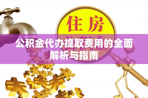 巴林左旗公积金代办提取费用的全面解析与指南