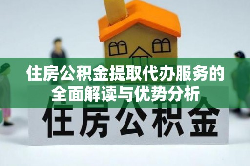 巴林左旗住房公积金提取代办服务的全面解读与优势分析