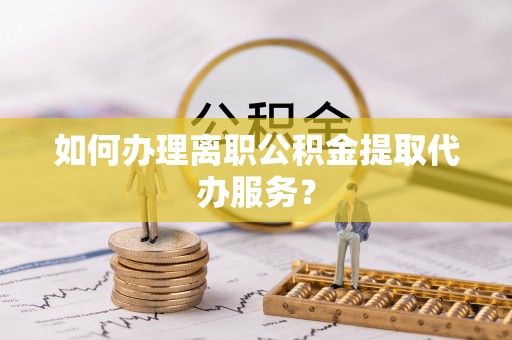 巴林左旗如何办理离职公积金提取代办服务？