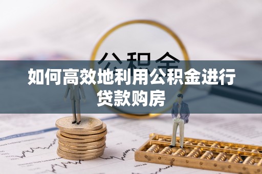 巴林左旗如何高效地利用公积金进行贷款购房