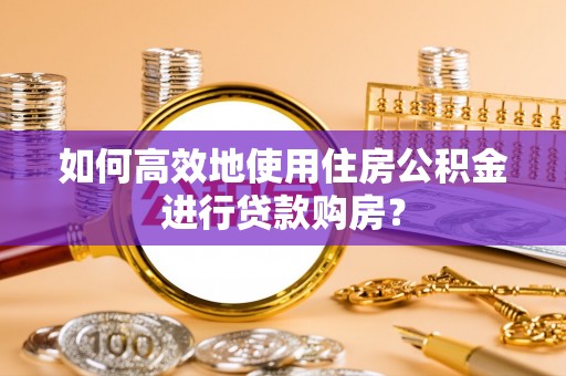 巴林左旗如何高效地使用住房公积金进行贷款购房？