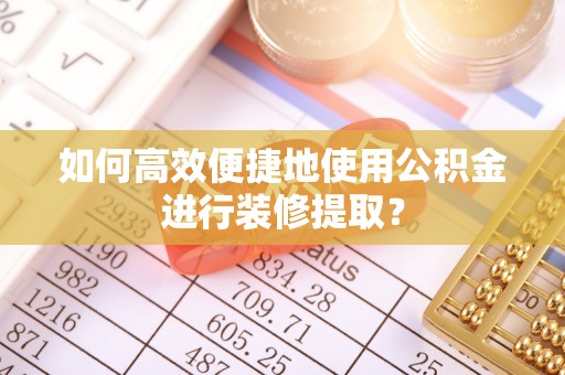 巴林左旗如何高效便捷地使用公积金进行装修提取？